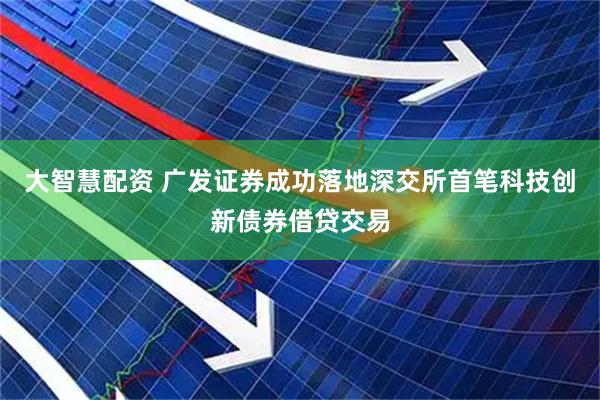 大智慧配资 广发证券成功落地深交所首笔科技创新债券借贷交易