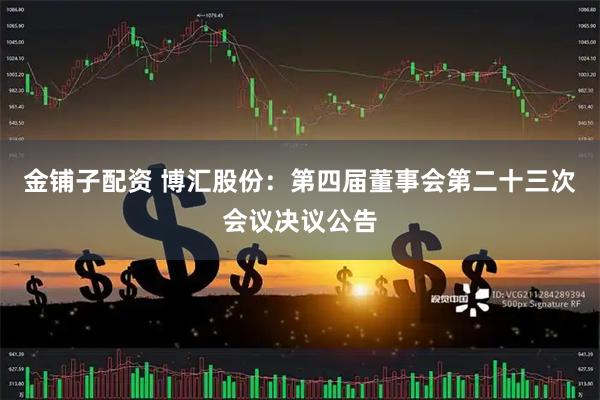 金铺子配资 博汇股份：第四届董事会第二十三次会议决议公告