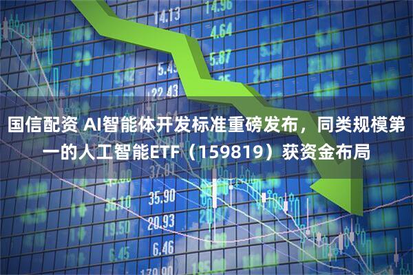 国信配资 AI智能体开发标准重磅发布，同类规模第一的人工智能ETF（159819）获资金布局