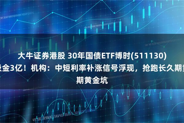 大牛证券港股 30年国债ETF博时(511130)逆市吸金3亿！机构：中短利率补涨信号浮现，抢跑长久期黄金坑