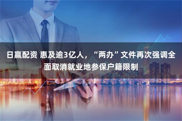 日赢配资 惠及逾3亿人，“两办”文件再次强调全面取消就业地参保户籍限制