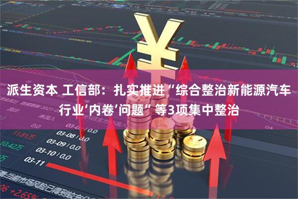 派生资本 工信部：扎实推进“综合整治新能源汽车行业‘内卷’问题”等3项集中整治