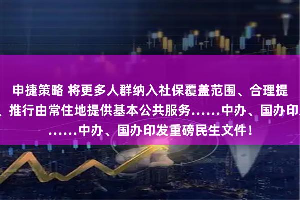 申捷策略 将更多人群纳入社保覆盖范围、合理提高最低工资标准、推行由常住地提供基本公共服务……中办、国办印发重磅民生文件！