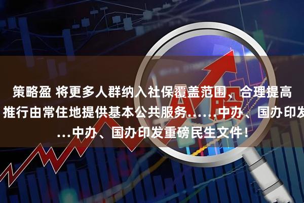 策略盈 将更多人群纳入社保覆盖范围、合理提高最低工资标准、推行由常住地提供基本公共服务……中办、国办印发重磅民生文件！