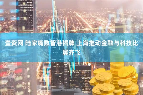 壹资网 陆家嘴数智港揭牌 上海推动金融与科技比翼齐飞