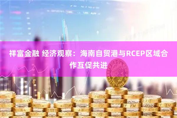 祥富金融 经济观察：海南自贸港与RCEP区域合作互促共进