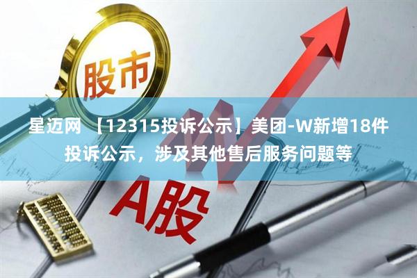 星迈网 【12315投诉公示】美团-W新增18件投诉公示，涉及其他售后服务问题等