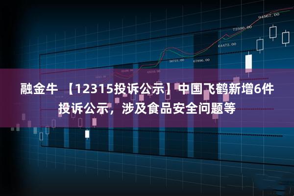 融金牛 【12315投诉公示】中国飞鹤新增6件投诉公示，涉及食品安全问题等