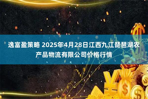 逸富盈策略 2025年4月28日江西九江琵琶湖农产品物流有限公司价格行情