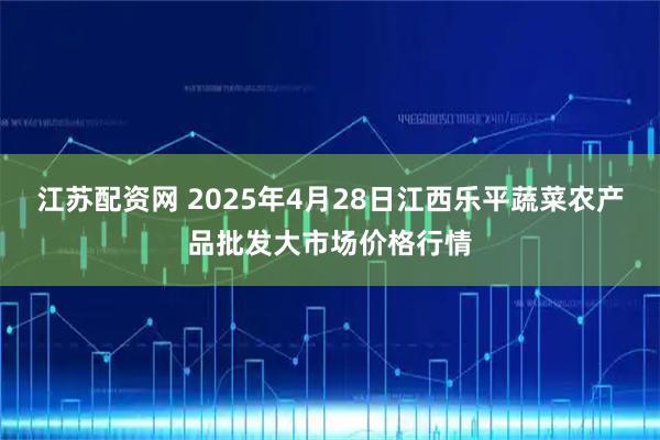江苏配资网 2025年4月28日江西乐平蔬菜农产品批发大市场价格行情