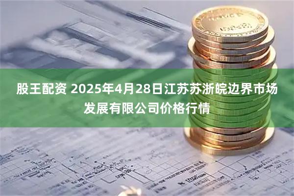 股王配资 2025年4月28日江苏苏浙皖边界市场发展有限公司价格行情