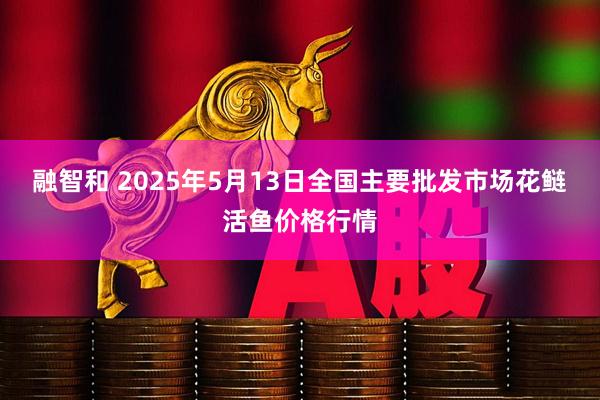 融智和 2025年5月13日全国主要批发市场花鲢活鱼价格行情
