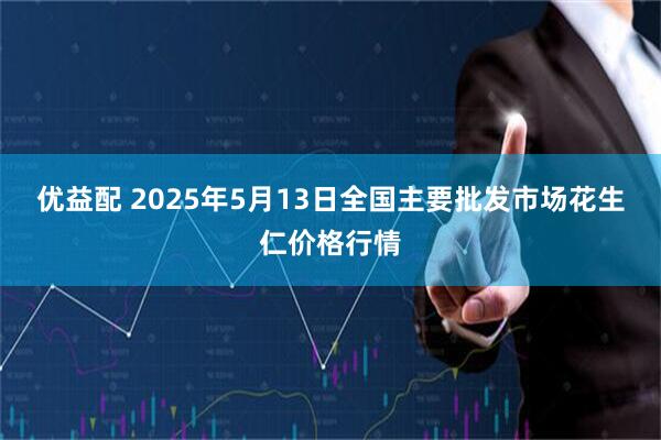 优益配 2025年5月13日全国主要批发市场花生仁价格行情