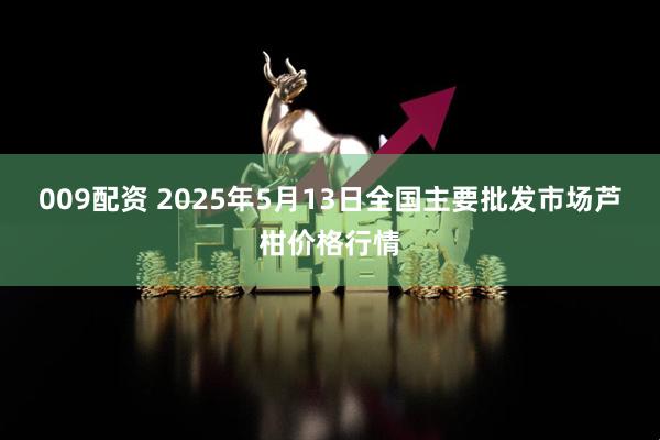 009配资 2025年5月13日全国主要批发市场芦柑价格行情