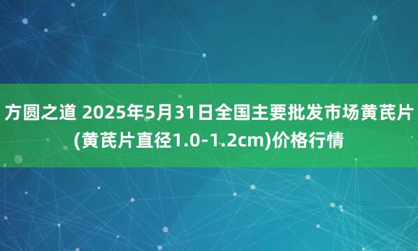 方圆之道 2025年5月31日全国主要批发市场黄芪片(黄芪片直径1.0-1.2cm)价格行情