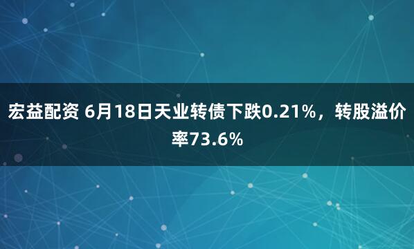宏益配资 6月18日天业转债下跌0.21%，转股溢价率73.6%