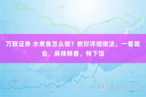 万联证券 水煮鱼怎么做？教你详细做法，一看就会，麻辣鲜香，特下饭