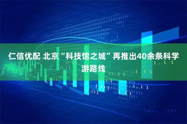仁信优配 北京“科技馆之城”再推出40余条科学游路线