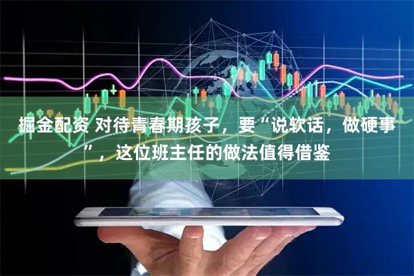掘金配资 对待青春期孩子，要“说软话，做硬事”，这位班主任的做法值得借鉴