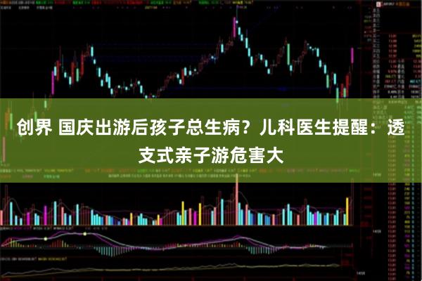 创界 国庆出游后孩子总生病？儿科医生提醒：透支式亲子游危害大