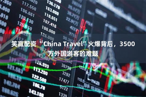 笑赢配资 “China Travel”火爆背后，3500万外国游客的难题