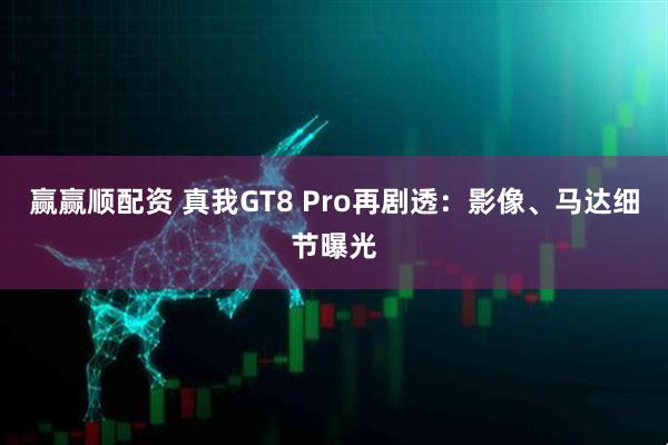 赢赢顺配资 真我GT8 Pro再剧透：影像、马达细节曝光