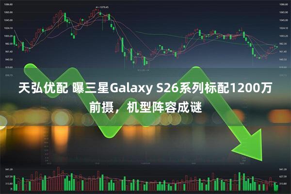天弘优配 曝三星Galaxy S26系列标配1200万前摄，机型阵容成谜