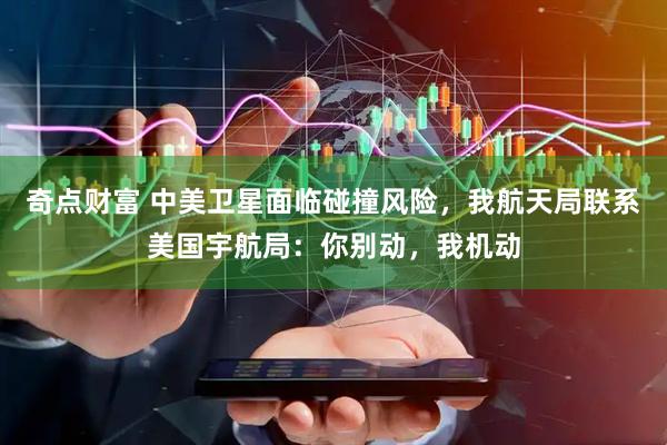 奇点财富 中美卫星面临碰撞风险，我航天局联系美国宇航局：你别动，我机动