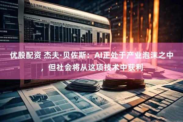 优股配资 杰夫·贝佐斯：AI正处于产业泡沫之中，但社会将从这项技术中获利