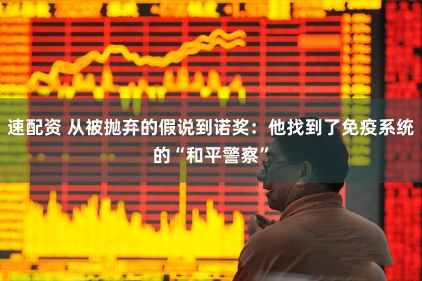 速配资 从被抛弃的假说到诺奖：他找到了免疫系统的“和平警察”
