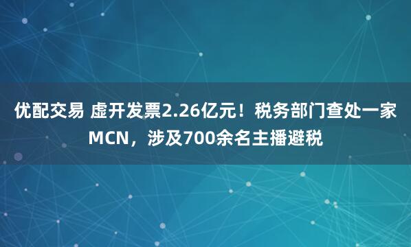 优配交易 虚开发票2.26亿元！税务部门查处一家MCN，涉及700余名主播避税