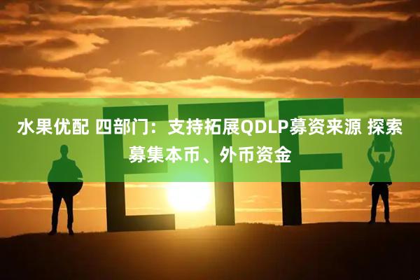 水果优配 四部门：支持拓展QDLP募资来源 探索募集本币、外币资金