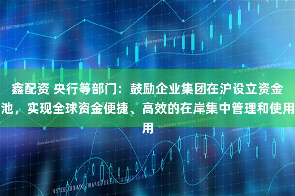 鑫配资 央行等部门：鼓励企业集团在沪设立资金池，实现全球资金便捷、高效的在岸集中管理和使用