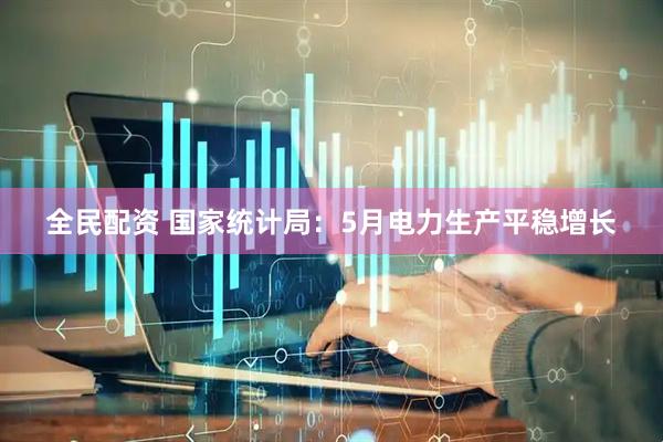 全民配资 国家统计局：5月电力生产平稳增长
