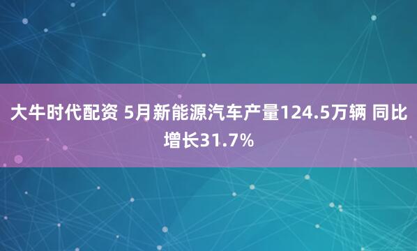 大牛时代配资 5月新能源汽车产量124.5万辆 同比增长31.7%
