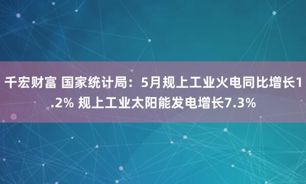 千宏财富 国家统计局：5月规上工业火电同比增长1.2% 规上工业太阳能发电增长7.3%
