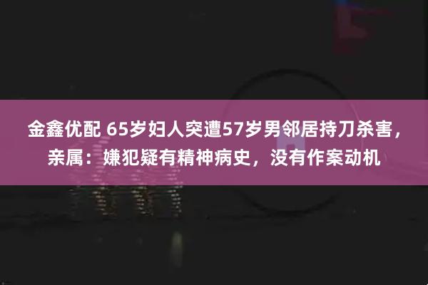 金鑫优配 65岁妇人突遭57岁男邻居持刀杀害，亲属：嫌犯疑有精神病史，没有作案动机