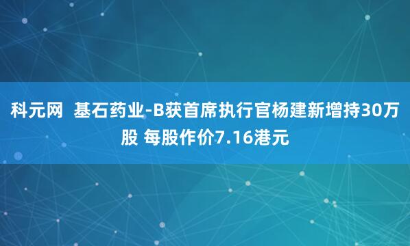 科元网  基石药业-B获首席执行官杨建新增持30万股 每股作价7.16港元