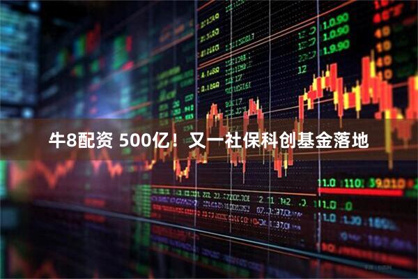 牛8配资 500亿！又一社保科创基金落地