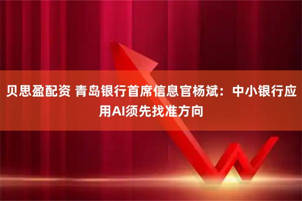 贝思盈配资 青岛银行首席信息官杨斌：中小银行应用AI须先找准方向