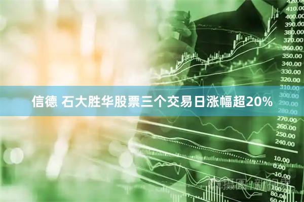 信德 石大胜华股票三个交易日涨幅超20%