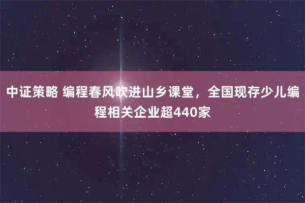 中证策略 编程春风吹进山乡课堂，全国现存少儿编程相关企业超440家