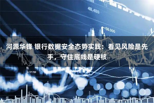 河源华锋 银行数据安全态势实践：看见风险是先手，守住底线是硬核