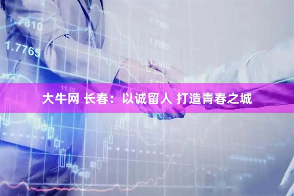 大牛网 长春：以诚留人 打造青春之城