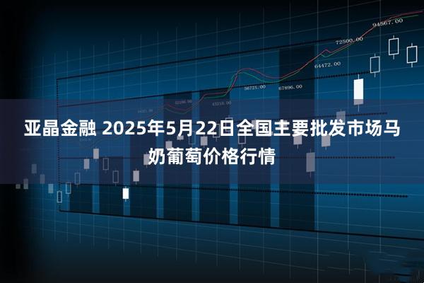 亚晶金融 2025年5月22日全国主要批发市场马奶葡萄价格行情