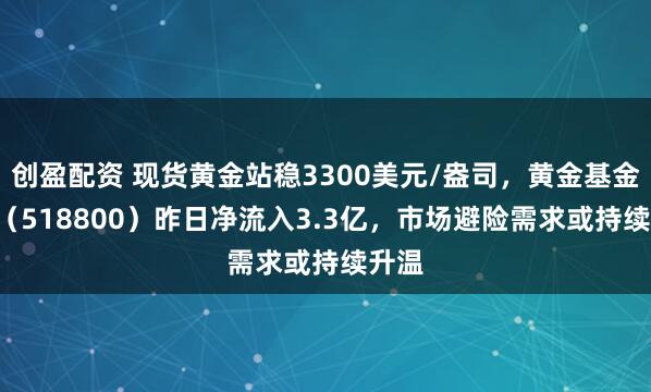 创盈配资 现货黄金站稳3300美元/盎司，黄金基金ETF（518800）昨日净流入3.3亿，市场避险需求或持续升温