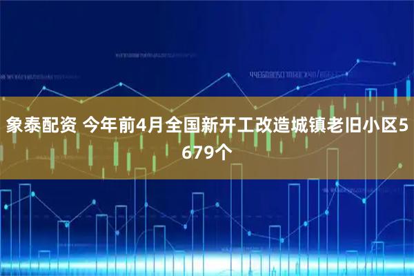 象泰配资 今年前4月全国新开工改造城镇老旧小区5679个
