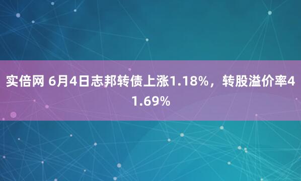 实倍网 6月4日志邦转债上涨1.18%，转股溢价率41.69%