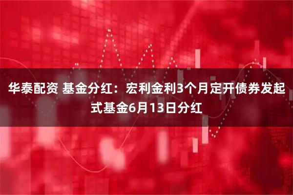 华泰配资 基金分红：宏利金利3个月定开债券发起式基金6月13日分红