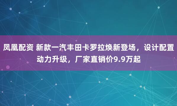 凤凰配资 新款一汽丰田卡罗拉焕新登场，设计配置动力升级，厂家直销价9.9万起